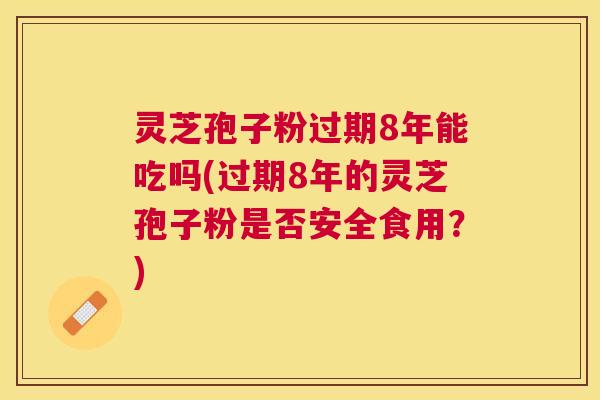 灵芝孢子粉过期8年能吃吗(过期8年的灵芝孢子粉是否安全食用?) 灵芝孢子粉过期8年能吃吗(过期8年的灵芝孢子粉是否安全食用?)