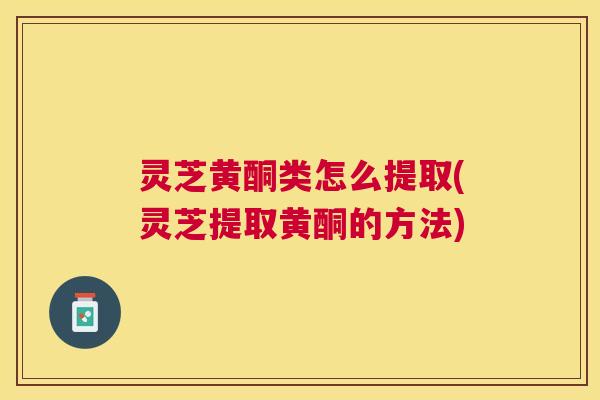 灵芝黄酮类怎么提取(灵芝提取黄酮的方法) 灵芝黄酮类怎么提取(灵芝提取黄酮的方法)