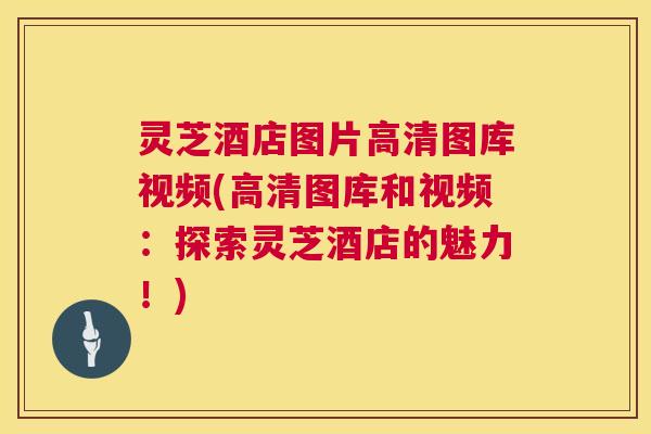 灵芝酒店图片高清图库视频(高清图库和视频：探索灵芝酒店的魅力！)