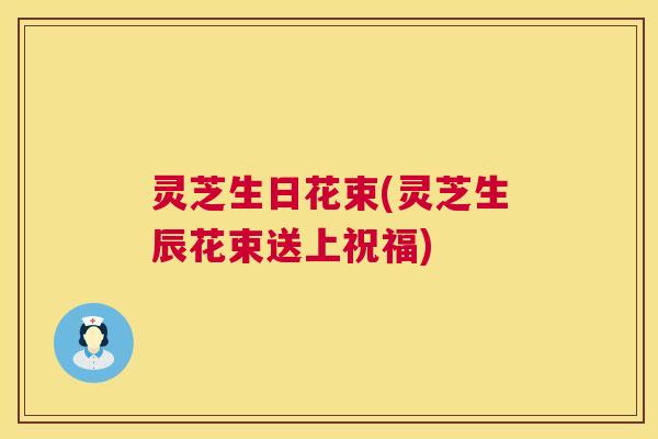 灵芝生日花束(灵芝生辰花束送上祝福)