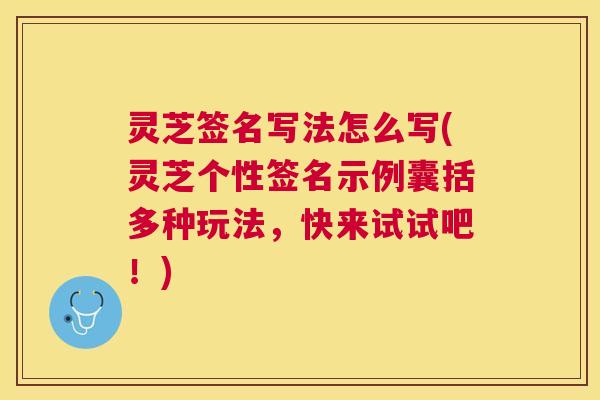 灵芝签名写法怎么写(灵芝个性签名示例囊括多种玩法，快来试试吧！)
