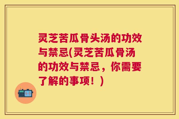 灵芝苦瓜骨头汤的功效与禁忌(灵芝苦瓜骨汤的功效与禁忌，你需要了解的事项！)