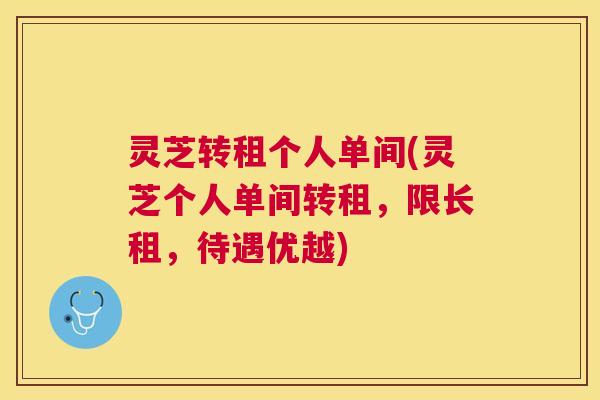 灵芝转租个人单间(灵芝个人单间转租,限长租,待遇优越) 灵芝转租个人单间(灵芝个人单间转租,限长租,待遇优越)