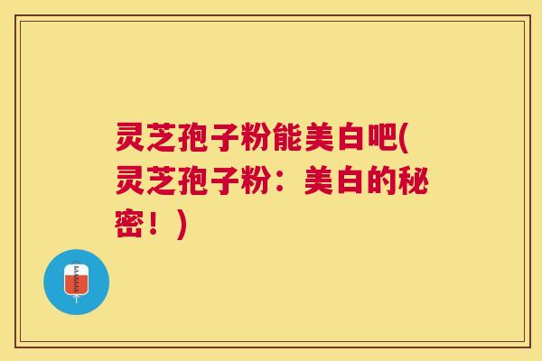 灵芝孢子粉能美白吧(灵芝孢子粉:美白的秘密!) 灵芝孢子粉能美白吧(灵芝孢子粉:美白的秘密!)