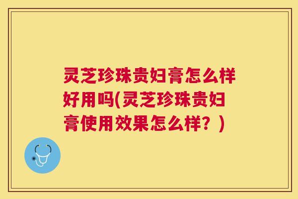 灵芝珍珠贵妇膏怎么样好用吗(灵芝珍珠贵妇膏使用效果怎么样?) 灵芝珍珠贵妇膏怎么样好用吗(灵芝珍珠贵妇膏使用效果怎么样?)