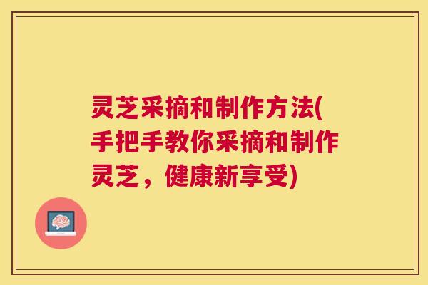 灵芝采摘和制作方法(手把手教你采摘和制作灵芝，健康新享受)