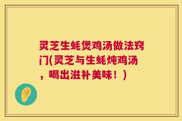 灵芝生蚝煲鸡汤做法窍门(灵芝与生蚝炖鸡汤,喝出滋补美味!) 灵芝生蚝煲鸡汤做法窍门(灵芝与生蚝炖鸡汤,喝出滋补美味!)