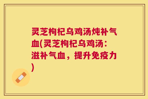 灵芝枸杞乌鸡汤炖(灵芝枸杞乌鸡汤:滋,提升免疫力) 灵芝枸杞乌鸡汤炖(灵芝枸杞乌鸡汤:滋,提升免疫力)
