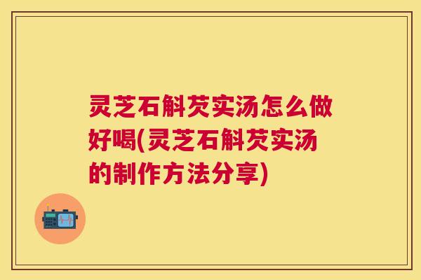 灵芝石斛芡实汤怎么做好喝(灵芝石斛芡实汤的制作方法分享) 灵芝石斛芡实汤怎么做好喝(灵芝石斛芡实汤的制作方法分享)
