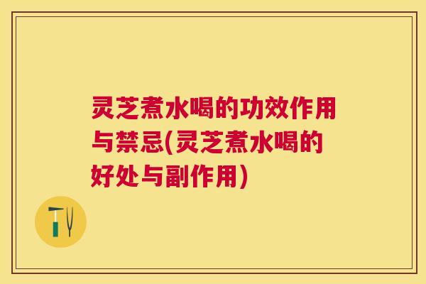灵芝煮水喝的功效作用与禁忌(灵芝煮水喝的好处与副作用)