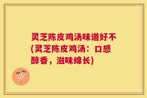 灵芝陈皮鸡汤味道好不(灵芝陈皮鸡汤:口感醇香,滋味绵长) 灵芝陈皮鸡汤味道好不(灵芝陈皮鸡汤:口感醇香,滋味绵长)