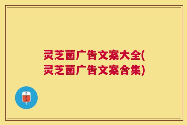 灵芝菌广告文案大全(灵芝菌广告文案合集) 灵芝菌广告文案大全(灵芝菌广告文案合集)