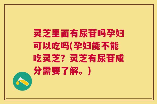 灵芝里面有尿苷吗孕妇可以吃吗(孕妇能不能吃灵芝？灵芝有尿苷成分需要了解。)