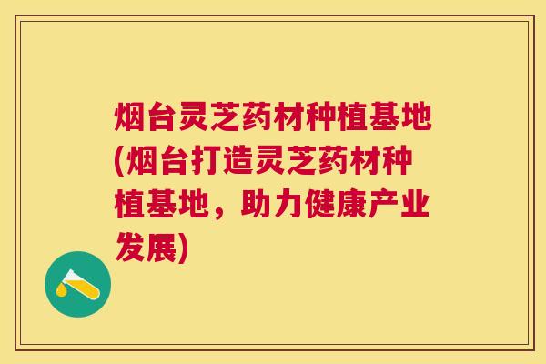 烟台灵芝药材种植基地(烟台打造灵芝药材种植基地,助力健康产业发展) 烟台灵芝药材种植基地(烟台打造灵芝药材种植基地,助力健康产业发展)
