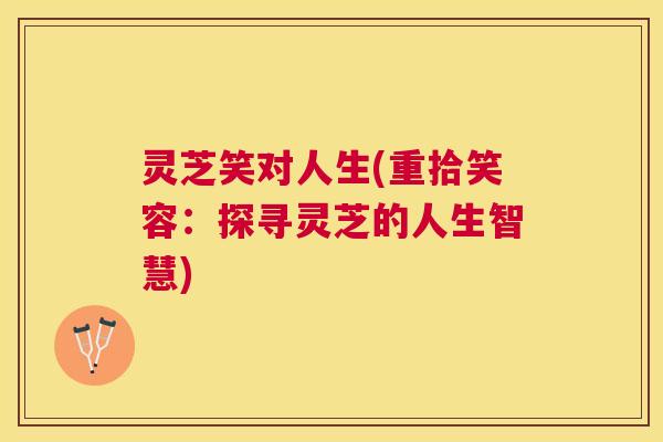 灵芝笑对人生(重拾笑容:探寻灵芝的人生智慧) 灵芝笑对人生(重拾笑容:探寻灵芝的人生智慧)