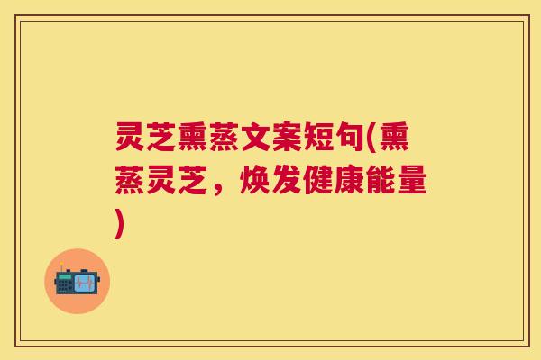 灵芝熏蒸文案短句(熏蒸灵芝，焕发健康能量)