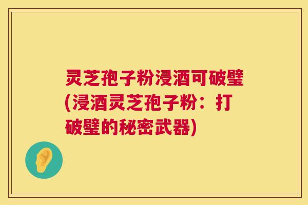 灵芝孢子粉浸酒可破璧(浸酒灵芝孢子粉:打破璧的秘密武器) 灵芝孢子粉浸酒可破璧(浸酒灵芝孢子粉:打破璧的秘密武器)