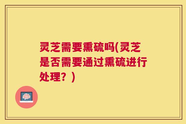 灵芝需要熏硫吗(灵芝是否需要通过熏硫进行处理?) 灵芝需要熏硫吗(灵芝是否需要通过熏硫进行处理?)