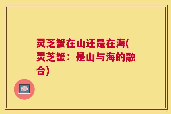 灵芝蟹在山还是在海(灵芝蟹：是山与海的融合)