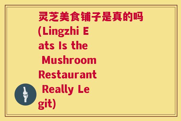 灵芝美食铺子是真的吗(Lingzhi Eats Is the Mushroom Restaurant Really Legit)