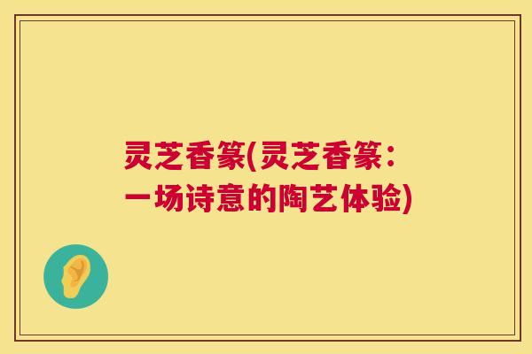 灵芝香篆(灵芝香篆:一场诗意的陶艺体验) 灵芝香篆(灵芝香篆:一场诗意的陶艺体验)