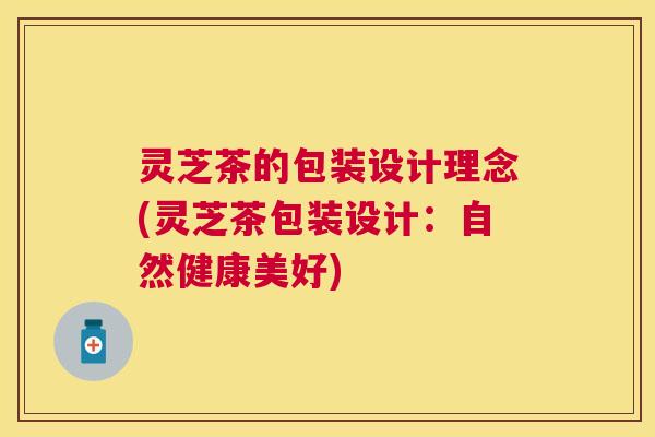 灵芝茶的包装设计理念(灵芝茶包装设计:自然健康美好) 灵芝茶的包装设计理念(灵芝茶包装设计:自然健康美好)