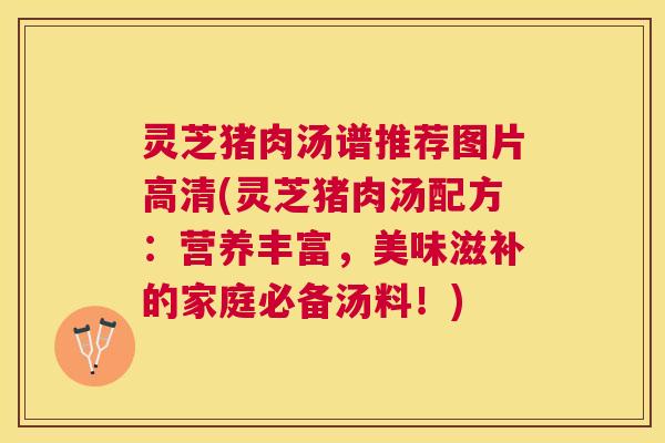 灵芝猪肉汤谱推荐图片高清(灵芝猪肉汤配方：营养丰富，美味滋补的家庭必备汤料！)