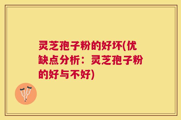 灵芝孢子粉的好坏(优缺点分析：灵芝孢子粉的好与不好)