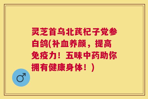 灵芝首乌北芪杞子党参白鸽(补养颜,提高免疫力!五味助你拥有健康身体!) 灵芝首乌北芪杞子党参白鸽(补养颜,提高免疫力!五味助你拥有健康身体!)