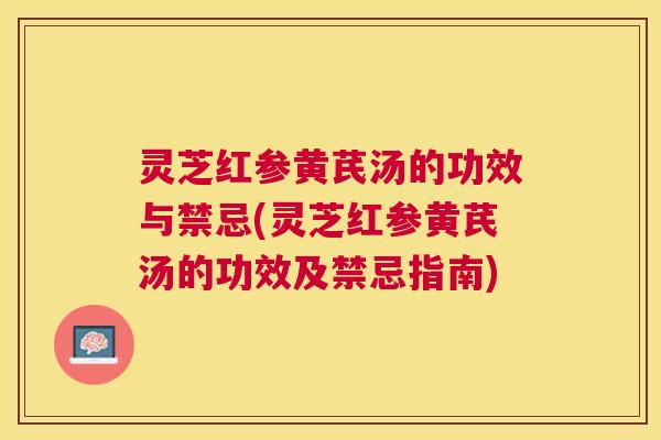 灵芝红参黄芪汤的功效与禁忌(灵芝红参黄芪汤的功效及禁忌指南)