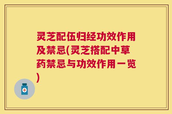 灵芝配伍归经功效作用及禁忌(灵芝搭配中草药禁忌与功效作用一览)