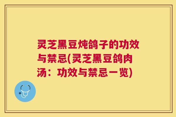 灵芝黑豆炖鸽子的功效与禁忌(灵芝黑豆鸽肉汤:功效与禁忌一览) 灵芝黑豆炖鸽子的功效与禁忌(灵芝黑豆鸽肉汤:功效与禁忌一览)