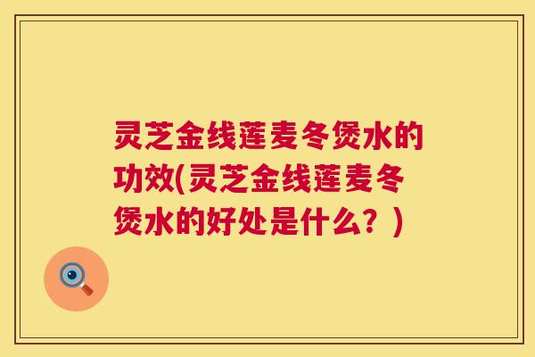 灵芝金线莲麦冬煲水的功效(灵芝金线莲麦冬煲水的好处是什么?) 灵芝金线莲麦冬煲水的功效(灵芝金线莲麦冬煲水的好处是什么?)