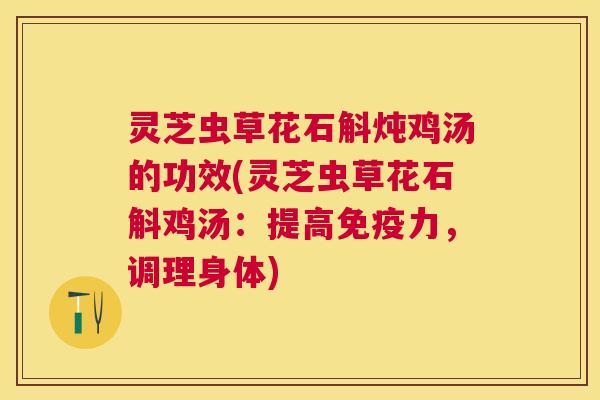 灵芝虫草花石斛炖鸡汤的功效(灵芝虫草花石斛鸡汤:提高免疫力,调理身体) 灵芝虫草花石斛炖鸡汤的功效(灵芝虫草花石斛鸡汤:提高免疫力,调理身体)