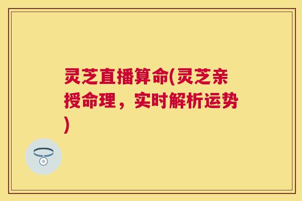 灵芝直播算命(灵芝亲授命理，实时解析运势)