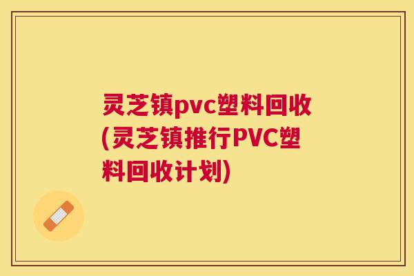 灵芝镇pvc塑料回收(灵芝镇推行PVC塑料回收计划) 灵芝镇pvc塑料回收(灵芝镇推行PVC塑料回收计划)