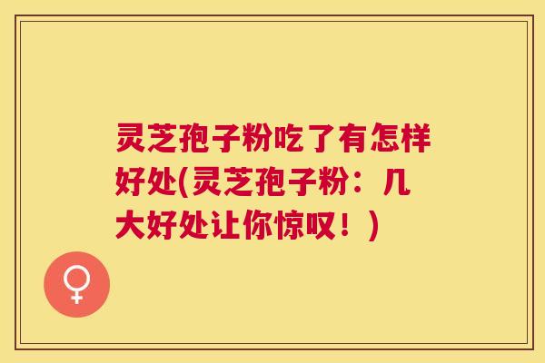 灵芝孢子粉吃了有怎样好处(灵芝孢子粉:几大好处让你惊叹!) 灵芝孢子粉吃了有怎样好处(灵芝孢子粉:几大好处让你惊叹!)