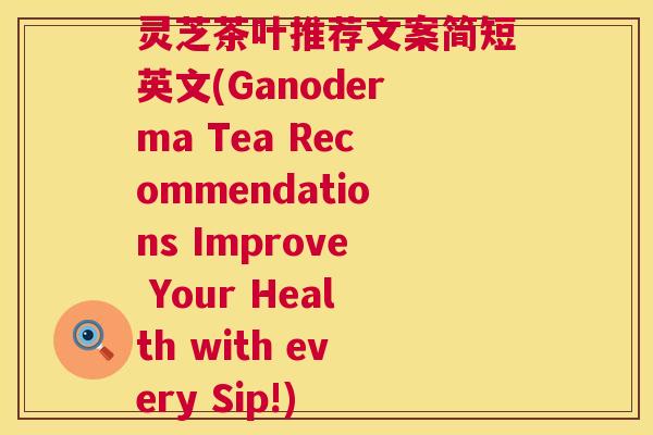 灵芝茶叶推荐文案简短英文(Ganoderma Tea Recommendations Improve Your Health with every Sip!)