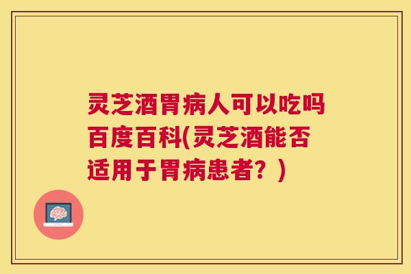 灵芝酒胃人可以吃吗百度百科(灵芝酒能否适用于胃患者？)