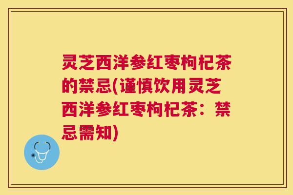 灵芝西洋参红枣枸杞茶的禁忌(谨慎饮用灵芝西洋参红枣枸杞茶:禁忌需知) 灵芝西洋参红枣枸杞茶的禁忌(谨慎饮用灵芝西洋参红枣枸杞茶:禁忌需知)