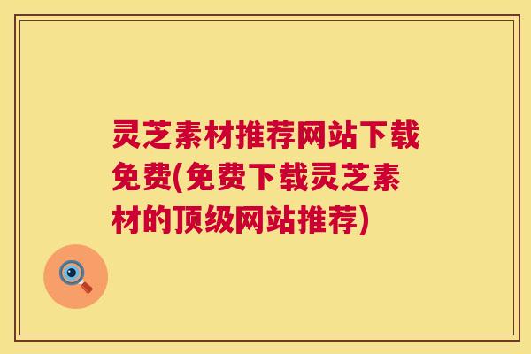 灵芝素材推荐网站下载免费(免费下载灵芝素材的网站推荐) 灵芝素材推荐网站下载免费(免费下载灵芝素材的网站推荐)