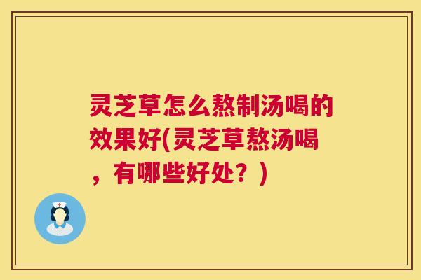 灵芝草怎么熬制汤喝的效果好(灵芝草熬汤喝,有哪些好处?) 灵芝草怎么熬制汤喝的效果好(灵芝草熬汤喝,有哪些好处?)