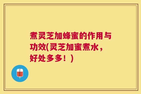 煮灵芝加蜂蜜的作用与功效(灵芝加蜜煮水，好处多多！)