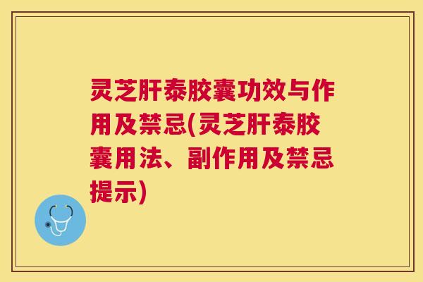 灵芝泰胶囊功效与作用及禁忌(灵芝泰胶囊用法、副作用及禁忌提示) 灵芝泰胶囊功效与作用及禁忌(灵芝泰胶囊用法、副作用及禁忌提示)