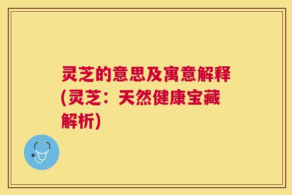 灵芝的意思及寓意解释(灵芝:天然健康宝藏解析) 灵芝的意思及寓意解释(灵芝:天然健康宝藏解析)