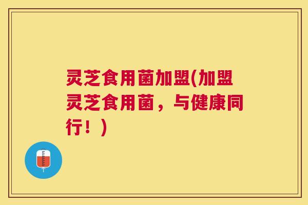 灵芝食用菌加盟(加盟灵芝食用菌,与健康同行!) 灵芝食用菌加盟(加盟灵芝食用菌,与健康同行!)