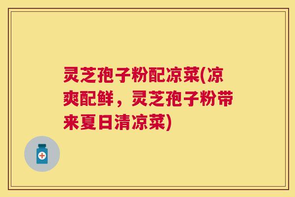灵芝孢子粉配凉菜(凉爽配鲜,灵芝孢子粉带来夏日清凉菜) 灵芝孢子粉配凉菜(凉爽配鲜,灵芝孢子粉带来夏日清凉菜)