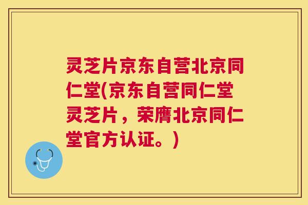 灵芝片京东自营北京同仁堂(京东自营同仁堂灵芝片，荣膺北京同仁堂官方认证。)