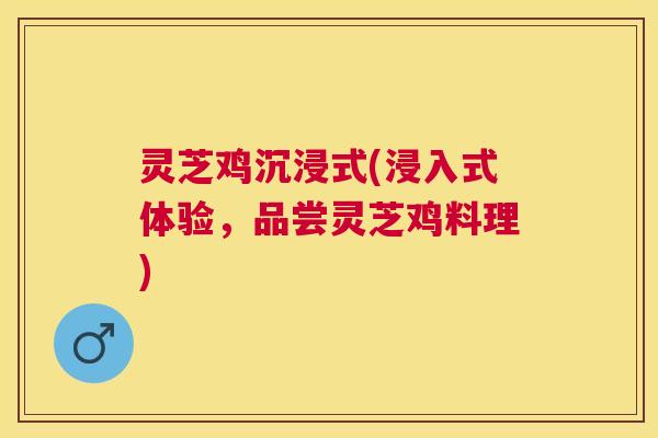 灵芝鸡沉浸式(浸入式体验,品尝灵芝鸡料理) 灵芝鸡沉浸式(浸入式体验,品尝灵芝鸡料理)