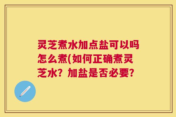 灵芝煮水加点盐可以吗怎么煮(如何正确煮灵芝水?加盐是否必要? 灵芝煮水加点盐可以吗怎么煮(如何正确煮灵芝水?加盐是否必要?